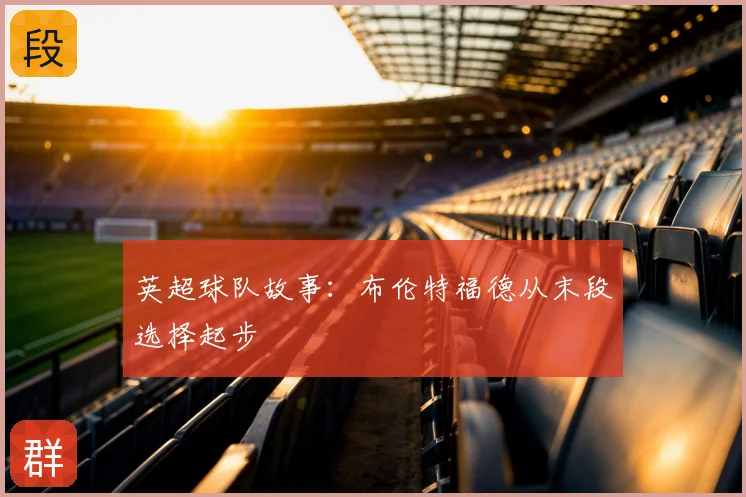 英超球队故事：布伦特福德从末段选择起步