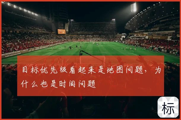 目标优先级看起来是地图问题,为什么也是时间问题