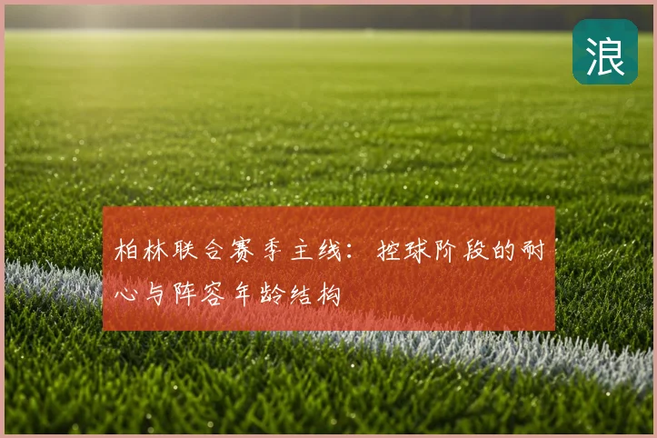 柏林联合赛季主线:控球阶段的耐心与阵容年龄结构