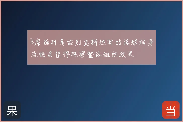B席面对乌兹别克斯坦时的接球转身流畅度值得观察整体组织效果