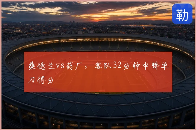 桑德兰vs药厂,客队32分钟中锋单刀得分