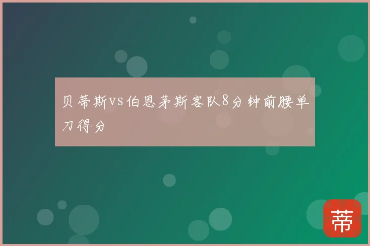 贝蒂斯vs伯恩茅斯客队8分钟前腰单刀得分